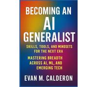 Becoming an AI Generalist: Skills, Tools, and Mindsets for the Next Era: Mastering Breadth Across AI, ML, and Emerging Tech