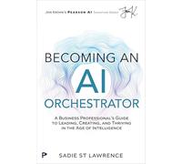 Becoming An AI Orchestrator: A Business Professional's Guide to Leading, Creating, and Thriving in the Age of Intelligence