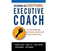 Becoming an Exceptional Executive Coach by Michael H. FrischRobert J. LeeKaren L. MetzgerJeremy RobinsonJudy Rosemarin Michael H Frisch, Robert J Lee, Karen L Metzger, Jeremy Robinson (Auteur)