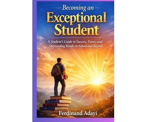 Becoming an Exceptional Student: Student's Guide to Success, Focus and Outstanding Results in School and Beyond