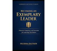 BECOMING AN EXEMPLARY LEADER: Character, Competence, and Conviction for Leadership That Endures