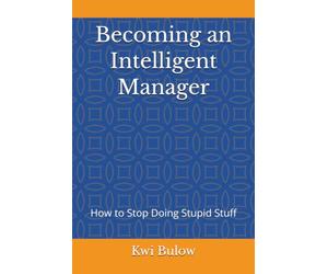 Becoming an Intelligent Manager: How to Stop Doing Stupid Stuff