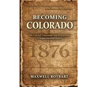 Becoming Colorado: The Colorful, Contentious Tale of Statehood - A Sesquicentennial History