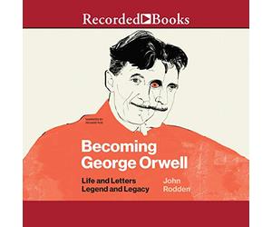 Becoming George Orwell: Life and Letters, Legend and Legacy