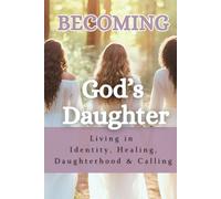Becoming God's Daughter: Living in Identity, Healing, Daughterhood & Calling