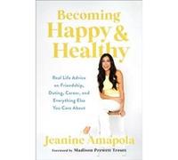 Becoming Happy & Healthy: Real Life Advice on Friendship, Dating, Career, and Everything Else You Care About