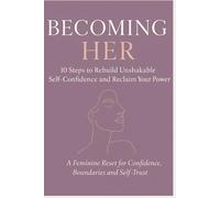 Becoming Her: 10 Steps to Rebuild Unshakable Self-Confidence and Reclaim Your Power: A Feminine Reset for Confidence, Boundaries and Self-Trust