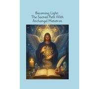 Becoming Light: The Sacred Path With Archangel Metatron: A Guided Journey of Lightbody Awakening, Soul Expansion, & Divine Alignment