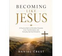 Becoming Like Jesus: A Practical Path to Christlike Character, Inner Transformation, and Everyday Spiritual Discipline
