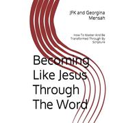 Becoming Like Jesus Through The Word: How To Master And Be Transformed Through By Scripture