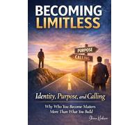 Becoming Limitless: Identity, Purpose, and Calling Why Who You Become Matters More Than What You Build
