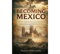 Becoming Mexico: The Epic Journey from Aztec Empires to Independence and National Identity