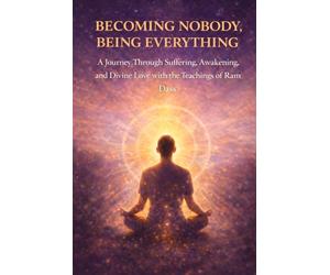 Becoming Nobody, Being Everything: A Journey Through Suffering, Awakening, and Divine Love with the Teachings of Ram Dass