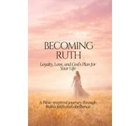 Becoming Ruth: Loyalty, Love, and God’s Plan for Your Life: A Bible-inspired journey through Ruth’s faith and obedience