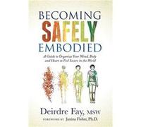 Becoming Safely Embodied: A Guide to Organize Your Mind, Body and Heart to Feel Secure in the World