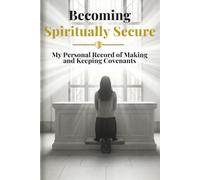 Becoming Spiritually Secure: My Personal Record of Making and Keeping Covenants