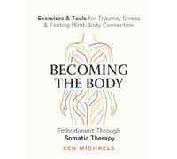 Becoming the Body: Embodiment Through Somatic Therapy: Exercises and Tools for Trauma, Stress, and Finding Mind-Body Connection