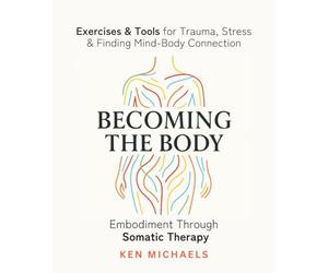 Becoming the Body: Embodiment Through Somatic Therapy: Exercises and Tools for Trauma, Stress, and Finding Mind-Body Connection