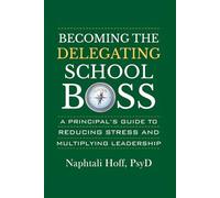 BECOMING THE DELEGATING SCHOOL BOSS: A PRINCIPAL'S GUIDE TO REDUCING STRESS AND MULTIPLYING LEADERSHIP