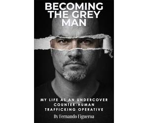 BECOMING THE GREY MAN: My Life As An Undercover Counter-Human Trafficking Operative