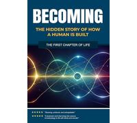 Becoming: The Hidden Story of How a Human is Built: The First Chapter of Life