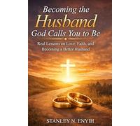 Becoming the Husband God Calls You to Be: Real Lessons on Love, Faith, and Becoming a Better Husband