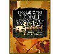 Becoming the Noble Woman: God's Master Plan for the Ideal Wife and Mother
