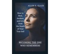 Becoming the One Who Remembers: How to Heal, Awaken, and Live from the Depth of Your True Self