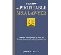 Becoming the Profitable M&A Lawyer: The Modern Practice Blueprint for Higher Fees, Premium Clients, and a Firm That Runs Without You
