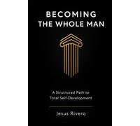 Becoming the Whole Man: A Structured Path to Total Self-Development, Discipline, and Identity Transformation