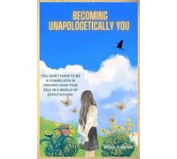 BECOMING UNAPOLOGETICALLY YOU: YOU DON'T HAVE TO BE A CHAMELEON IN FINDING YOUR TRUE SELF IN A WORLD OF EXPECTATIONS