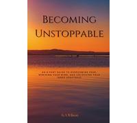 Becoming Unstoppable: An 8-Part Guide to Overcoming Fear, Rewiring Your Mind, and Unlocking Your Inner Greatness