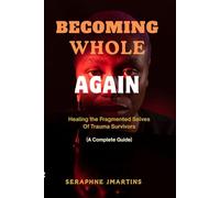 BECOMING WHOLE AGAIN: Healing the Fragmented Selves Of Trauma Survivors (A Complete Guide)