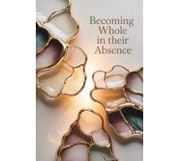 Becoming Whole In Their Absence: A Guided Grief Journal for Healing and Reflection