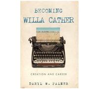 Becoming Willa Cather: Creation And Career Volume 1