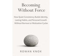 Becoming Without Force: How Quiet Consistency Builds Identity, Lasting Habits, and Personal Growth Without Burnout or Motivation Cycles