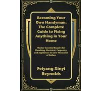 Becoming Your Own Handyman: The Complete Guide to Fixing Anything in Your Home: Master Essential Repairs for Plumbing, Electrical, Carpentry, and Appliances to Save Thousands of Dollars