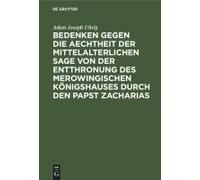 Bedenken Gegen Die Aechtheit Der Mittelalterlichen Sage Von Der Entthronung Des Merowingischen Königshauses Durch Den Papst Zacharias