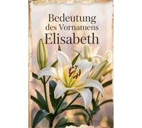 Bedeutung des Vornamens Elisabeth: Ein liebevoll gestaltetes Buch über die Bedeutung, Geschichte und bekannte Persönlichkeiten mit dem Vornamen Elisabeth