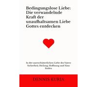 Bedingungslose Liebe: Die verwandelnde Kraft der unaufhaltsamen Liebe Gottes entdecken: In der unerschütterlichen Liebe des Vaters Sicherheit, Heilung, Hoffnung und Sinn finden