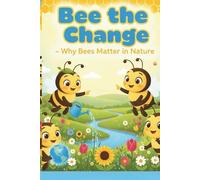 Bee the Change - Why Bees Matter in Nature.: Bee the Change: Why Bees Matter in Nature - A Kids' Guide to Pollinators, Honey, and Saving Our Planet.