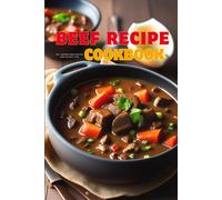 Beef Recipe Cookbook: From Restaurant To Office Or Party And At Home With Ease, Some Secret Tips On How To Cook Beef The Professional Way Are Mentioned In This Book