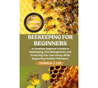 BEEKEEPING FOR BEGINNERS: A Complete Beginner’s Guide to Beekeeping, Hive Management, and Producing Your Own Honey While Supporting Healthy Pollinators.