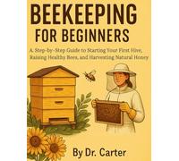 Beekeeping for Beginners: A Step-by-Step Guide to Starting Your First Hive, Raising Healthy Bees, and Harvesting Natural Honey