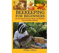 Beekeeping For Beginners: All You Need To Know To Raise And Maintain Your First Bee Colonies.