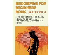 Beekeeping for Beginners Book: Hive Selection, Bee Care, Honey Production, Harvesting, and Uses of Honey
