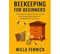 BEEKEEPING FOR BEGINNERS: The Complete Guide to Starting Your First Hive, Raising Healthy Bees, and Harvesting Your Own Honey