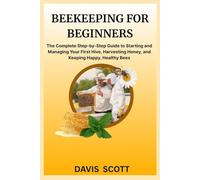 BEEKEEPING FOR BEGINNERS: The Complete Step-by-Step Guide to Starting and Managing Your First Hive, Harvesting Honey, and Keeping Happy, Healthy Bees