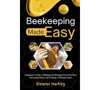 Beekeeping Made Easy: A Beginner’s Guide to Building and Managing Your First Hive, Harvesting Honey, and Creating a Thriving Colony