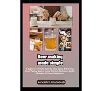 Beer Making Made Simple: A Beginner-Friendly, Step-By-Step Guide To Brewing Great-Tasting Beer At Home Without Confusion, Costly Mistakes, Or Fancy Equipment
